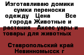 Изготавливаю домики, сумки-переноски, одежду › Цена ­ 1 - Все города Животные и растения » Аксесcуары и товары для животных   . Ставропольский край,Невинномысск г.